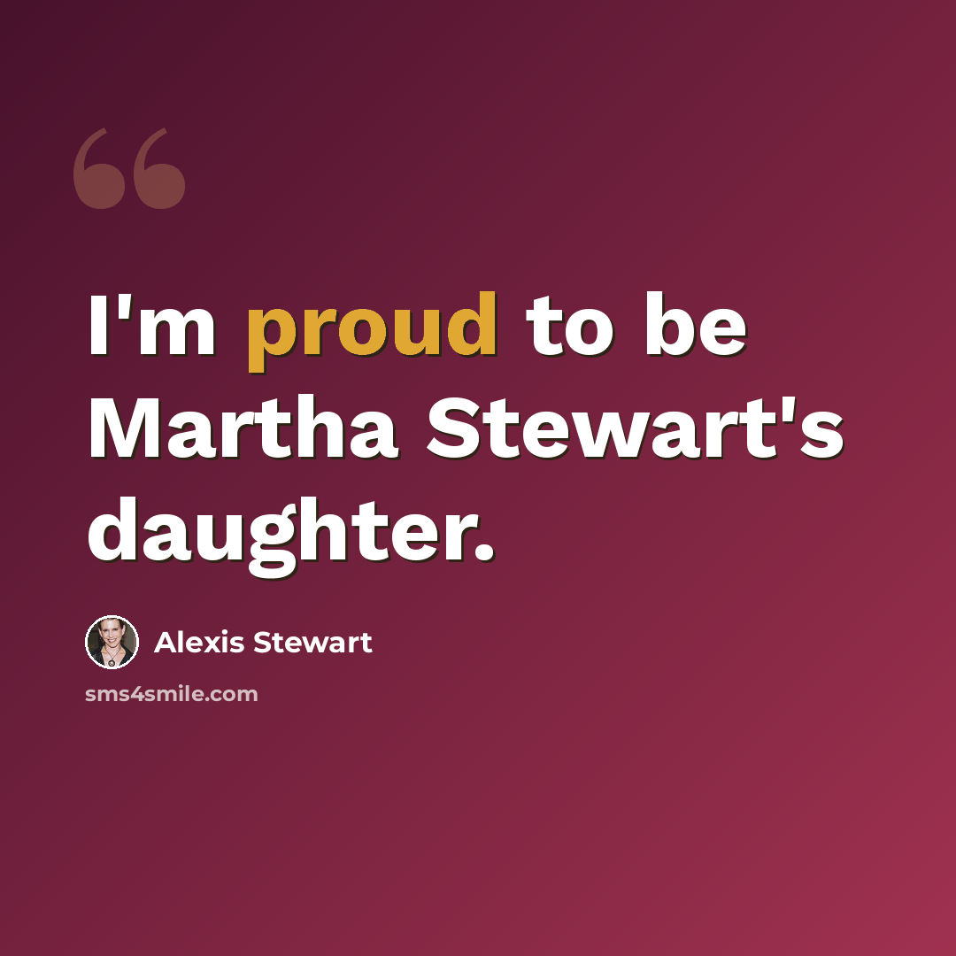 “I'm proud to be Martha Stewart's daughter.” quote by Alexis Stewart