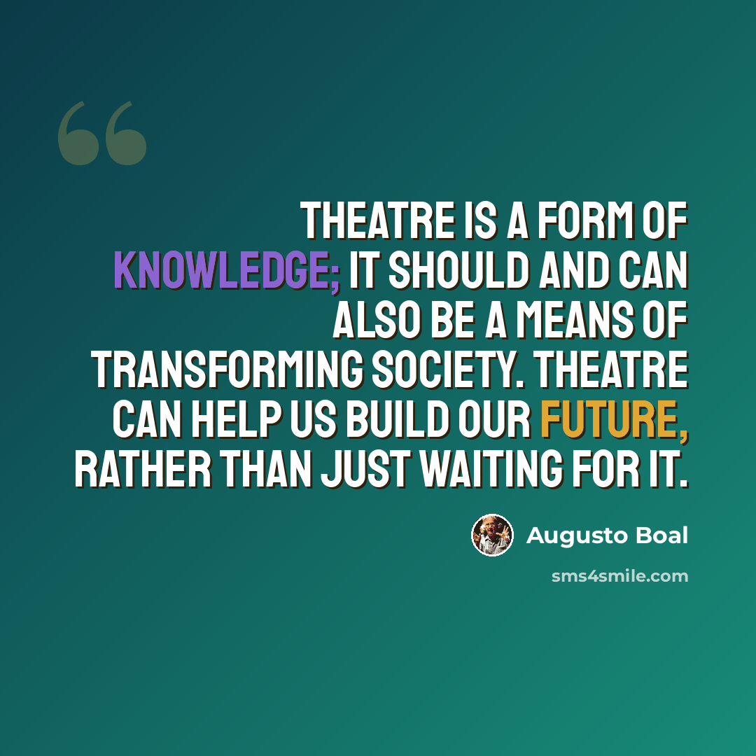 “Theatre is a form of knowledge; it should and can also be a means of transforming society. Theatre can help us build our future, rather than just waiting for it.” quote by Augusto Boal