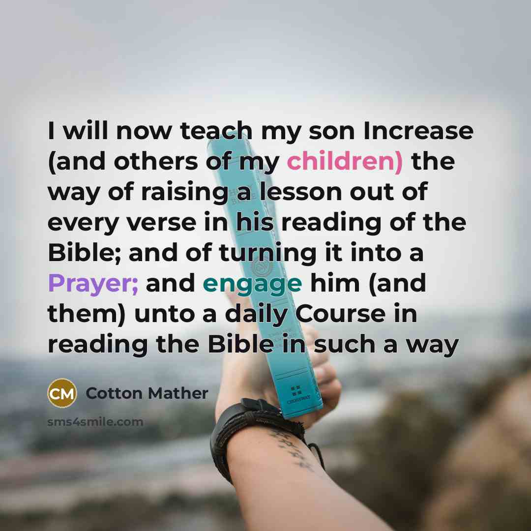 “I will now teach my son Increase (and others of my children) the way of raising a lesson out of every verse in his reading of the Bible; and of turning it into a Prayer; and engage him (and them) unto a daily Course in reading the Bible in such a way” quote by Cotton Mather