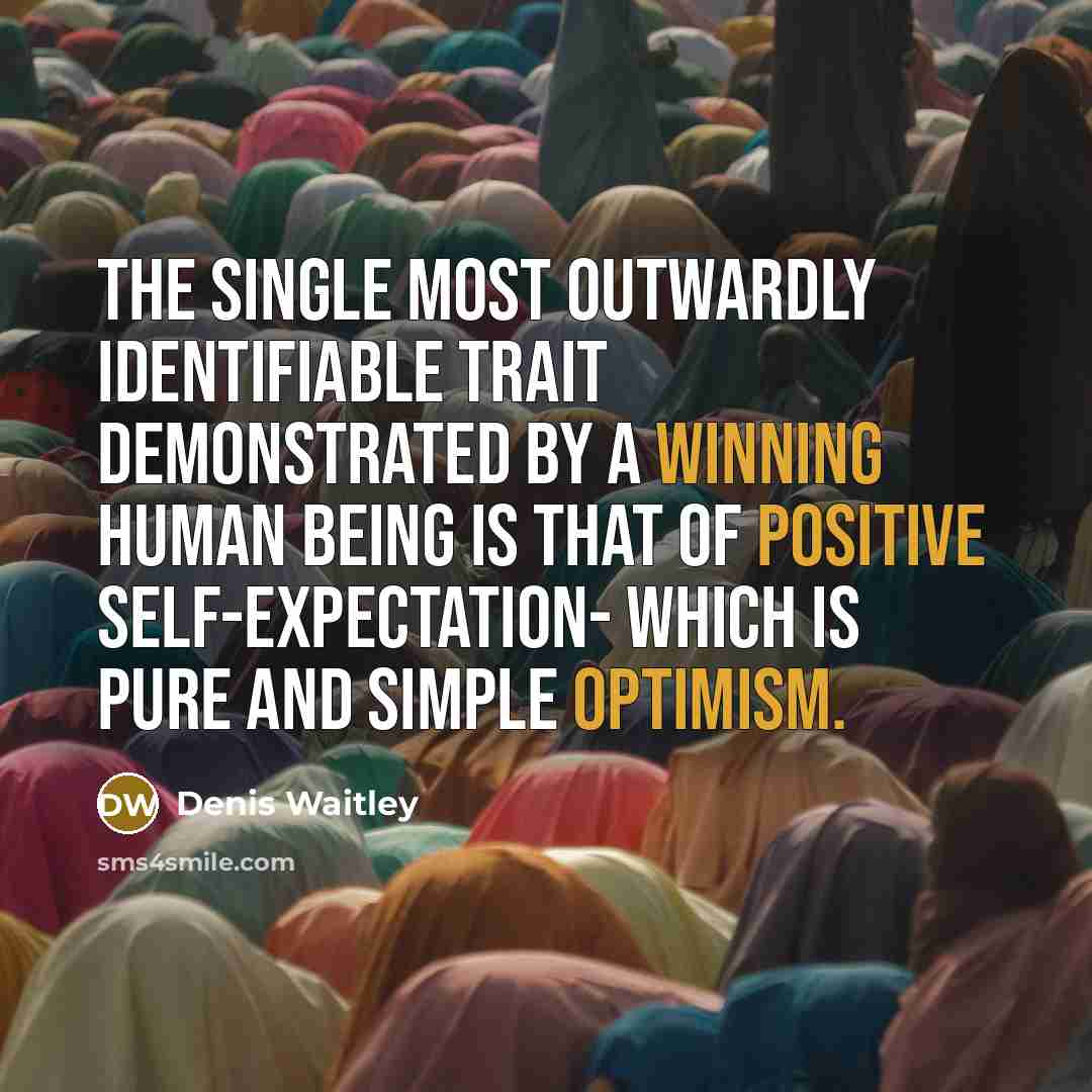 “The single most outwardly identifiable trait demonstrated by a winning human being is that of positive self-expectation- which is pure and simple optimism.” quote by Denis Waitley