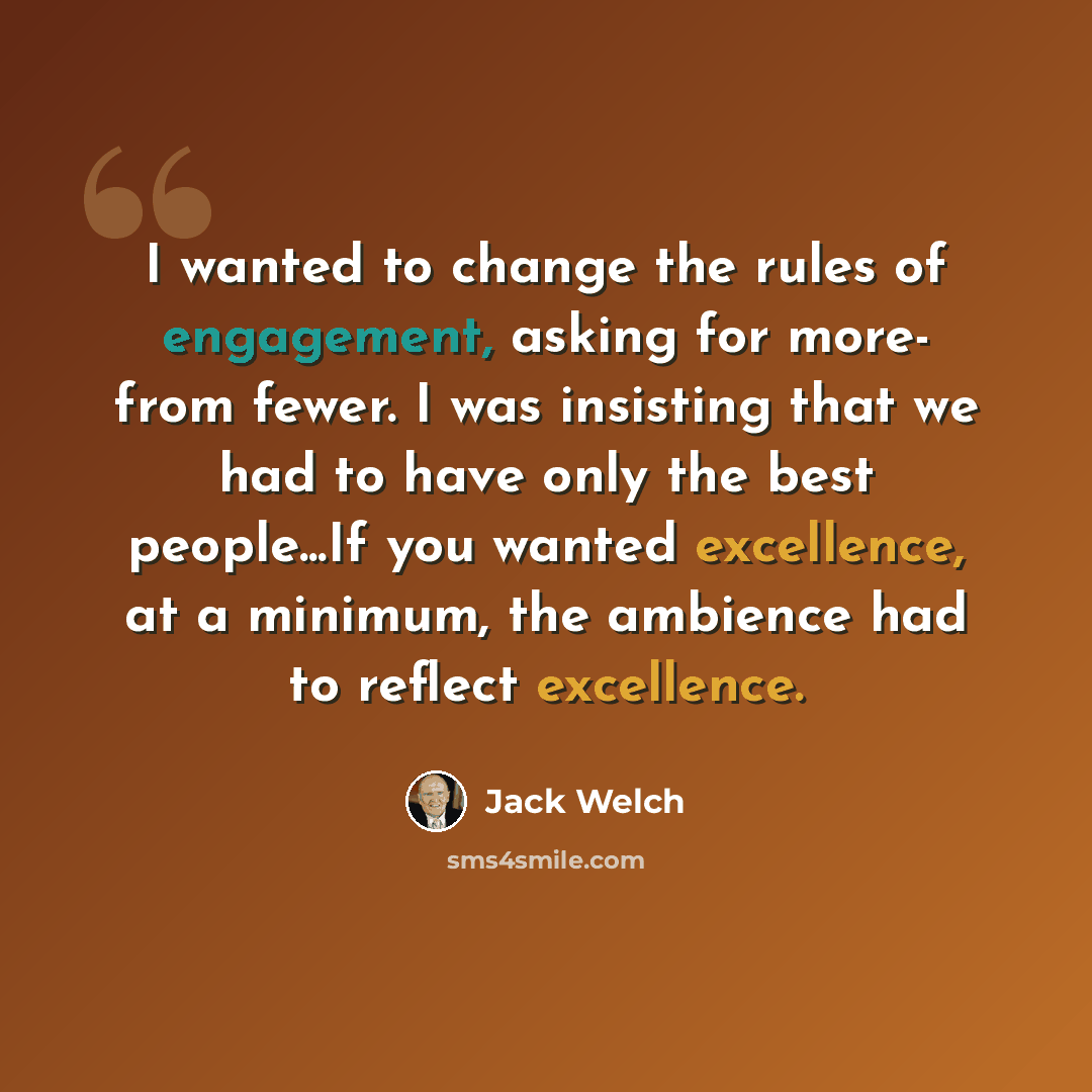 “I wanted to change the rules of engagement, asking for more- from fewer. I was insisting that we had to have only the best people...If you wanted excellence, at a minimum, the ambience had to reflect excellence.” quote by Jack Welch