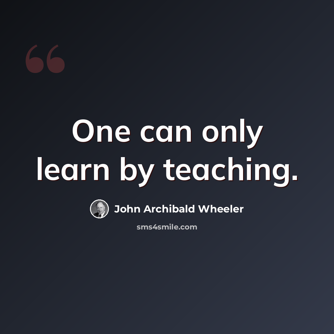 “One can only learn by teaching.” quote by John Archibald Wheeler