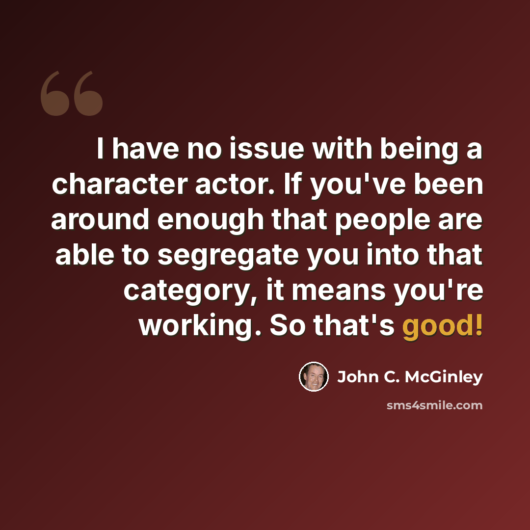 “I have no issue with being a character actor. If you've been around enough that people are able to segregate you into that category, it means you're working. So that's good!” quote by John C. McGinley