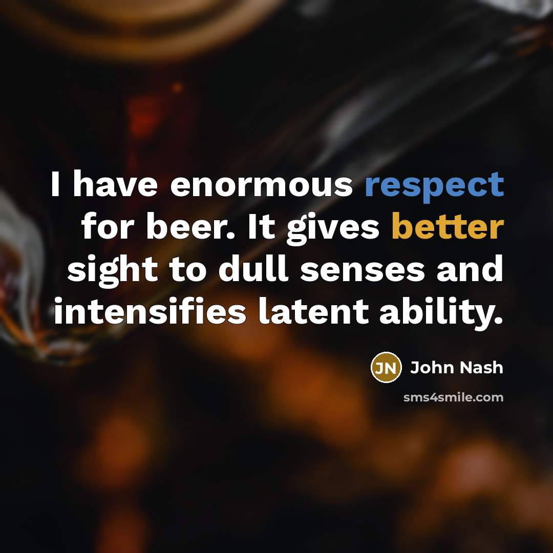 “I have enormous respect for beer. It gives better sight to dull senses and intensifies latent ability.” quote by John Nash