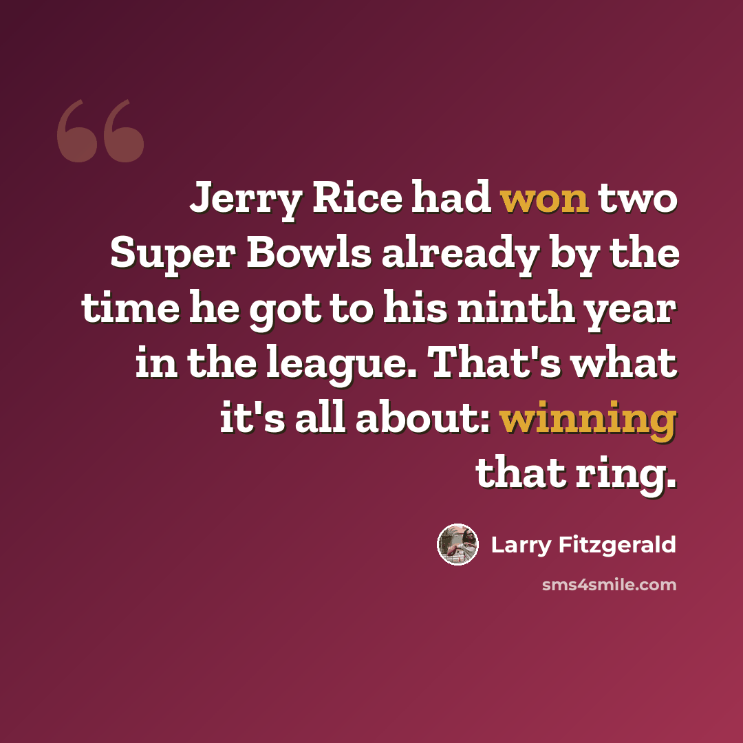 “Jerry Rice had won two Super Bowls already by the time he got to his ninth year in the league. That's what it's all about: winning that ring.” quote by Larry Fitzgerald
