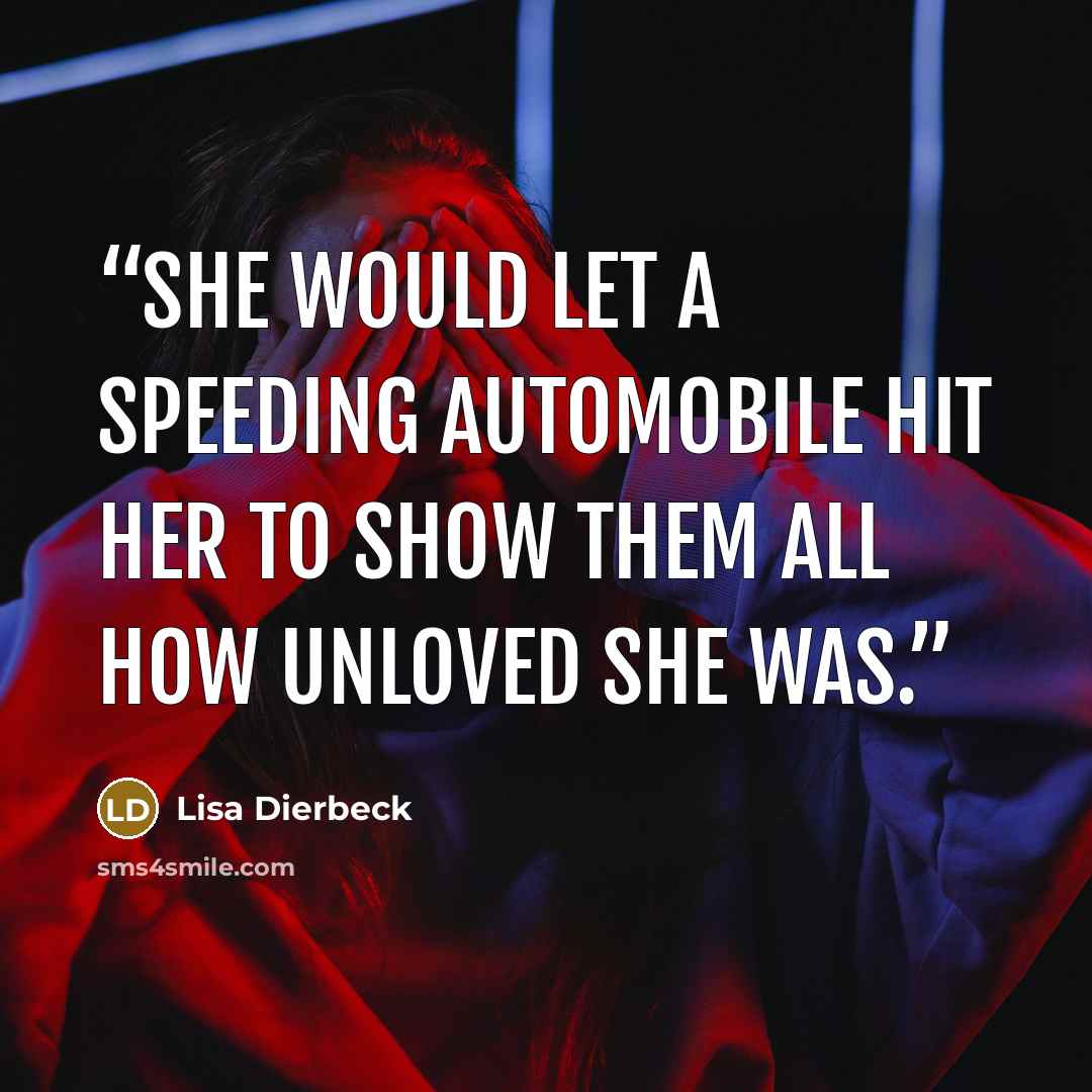 “She would let a speeding automobile hit her to show them all how unloved she was.” quote by Lisa Dierbeck