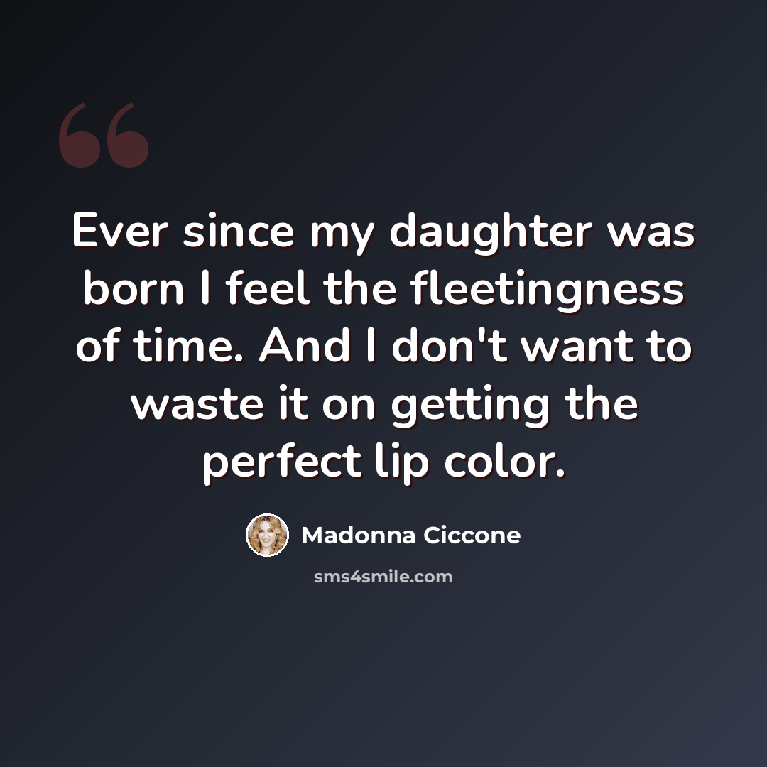 “Ever since my daughter was born I feel the fleetingness of time. And I don't want to waste it on getting the perfect lip color.” quote by Madonna Ciccone