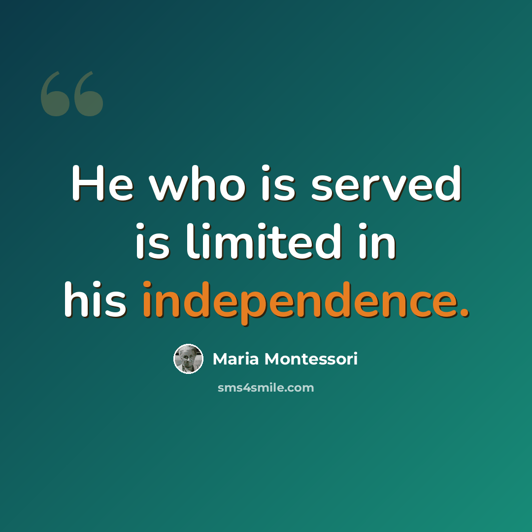 “He who is served is limited in his independence.” quote by Maria Montessori