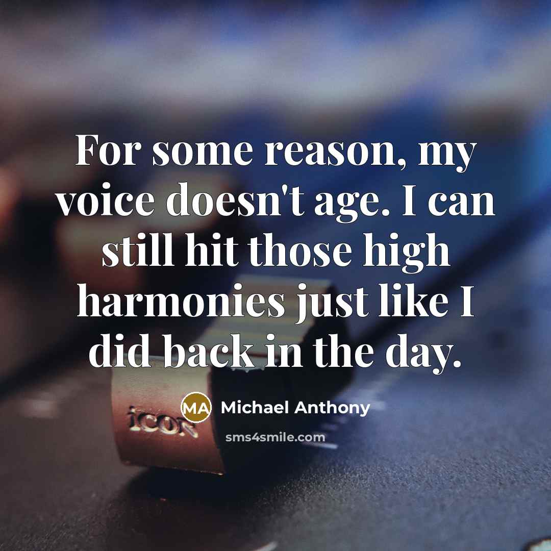 “For some reason, my voice doesn't age. I can still hit those high harmonies just like I did back in the day.” quote by Michael Anthony