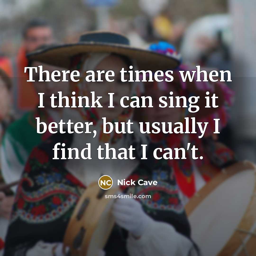 “There are times when I think I can sing it better, but usually I find that I can't.” quote by Nick Cave