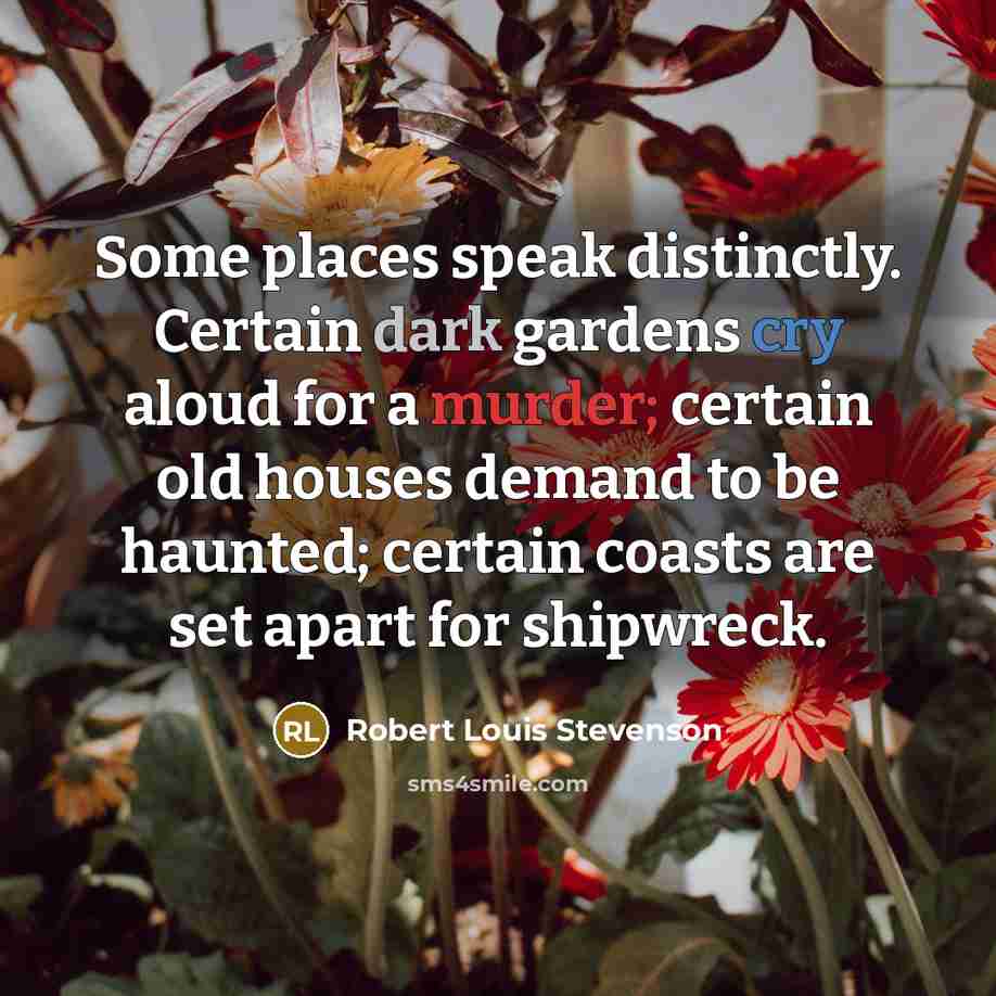 “Some places speak distinctly. Certain dark gardens cry aloud for a murder; certain old houses demand to be haunted; certain coasts are set apart for shipwreck.” quote by Robert Louis Stevenson