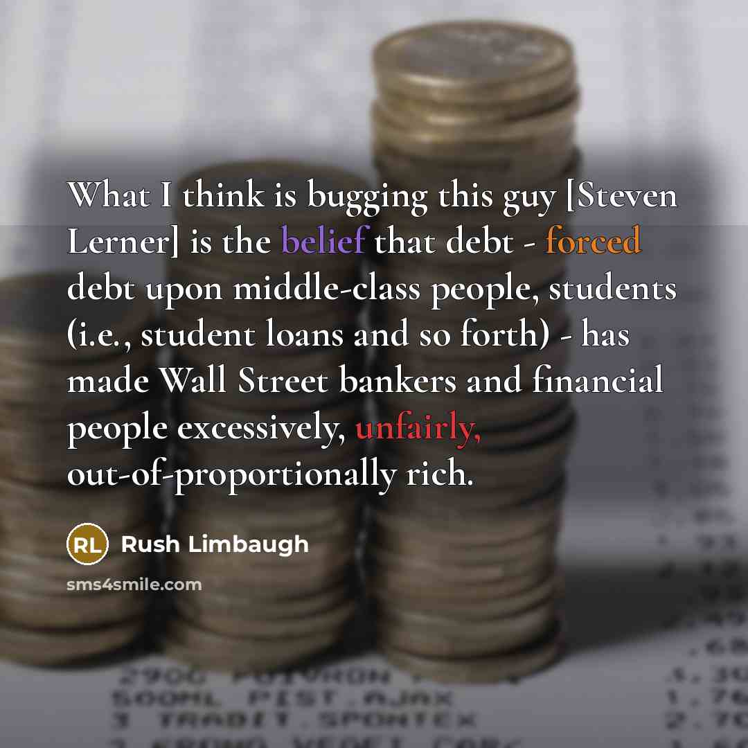 “What I think is bugging this guy [Steven Lerner] is the belief that debt - forced debt upon middle-class people, students (i.e., student loans and so forth) - has made Wall Street bankers and financial people excessively, unfairly, out-of-proportionally rich.” quote by Rush Limbaugh