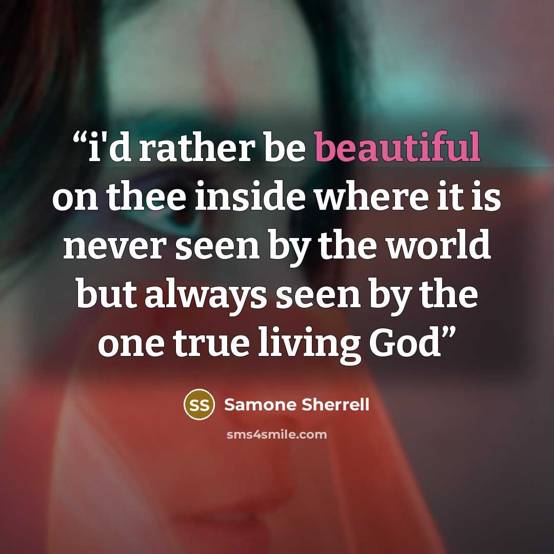 “i'd rather be beautiful on thee inside where it is never seen by the world but always seen by the one true living God” quote by Samone Sherrell
