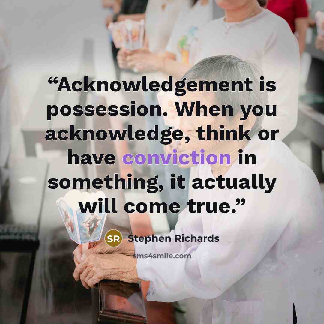 “Acknowledgement is possession. When you acknowledge, think or have conviction in something, it actually will come true.” quote by Stephen Richards