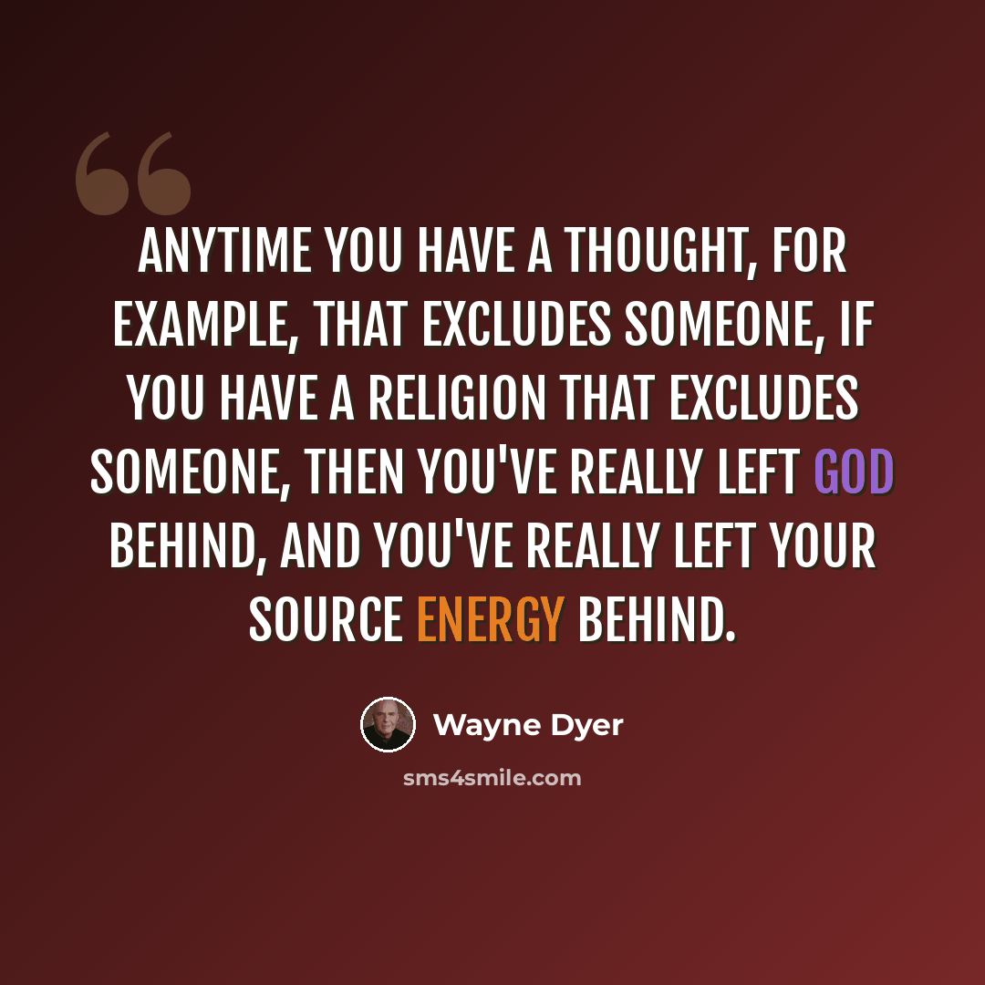 “Anytime you have a thought, for example, that excludes someone, if you have a religion that excludes someone, then you've really left God behind, and you've really left your source energy behind.” quote by Wayne Dyer