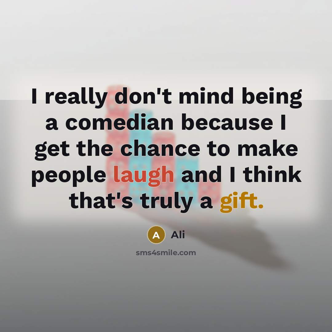 “I really don't mind being a comedian because I get the chance to make people laugh and I think that's truly a gift.” quote by Ali