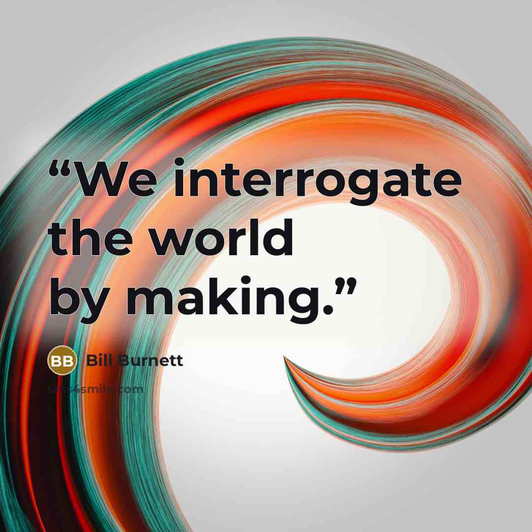 “We interrogate the world by making.” quote by Bill Burnett