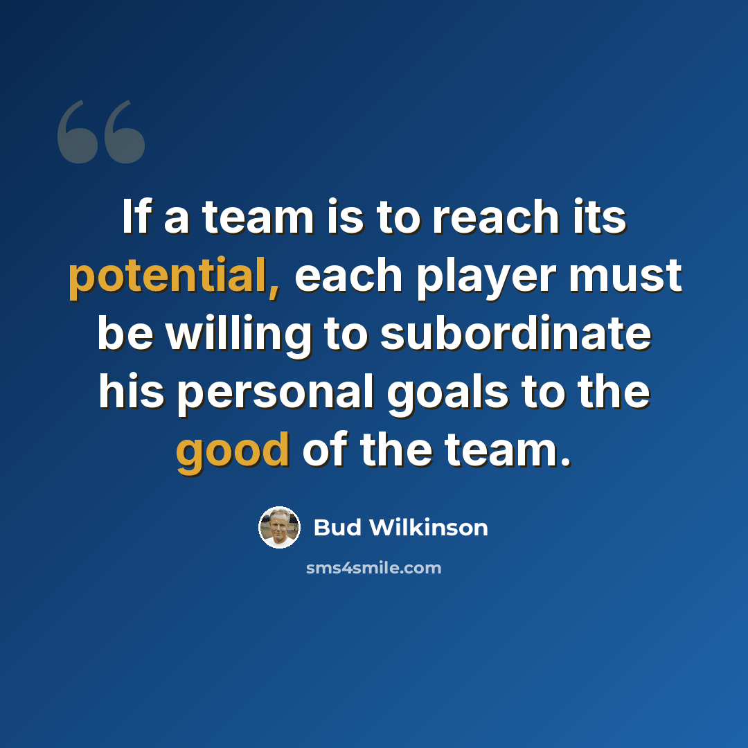 “If a team is to reach its potential, each player must be willing to subordinate his personal goals to the good of the team.” quote by Bud Wilkinson