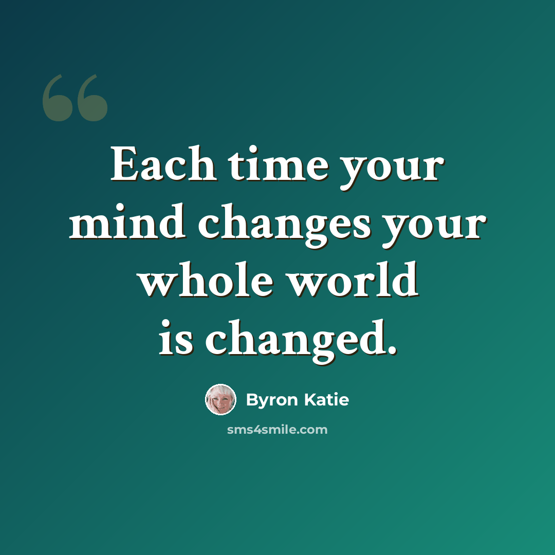 “Each time your mind changes your whole world is changed.” quote by Byron Katie