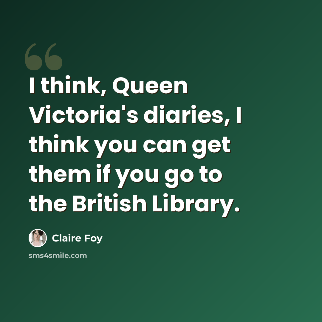 “I think, Queen Victoria's diaries, I think you can get them if you go to the British Library.” quote by Claire Foy