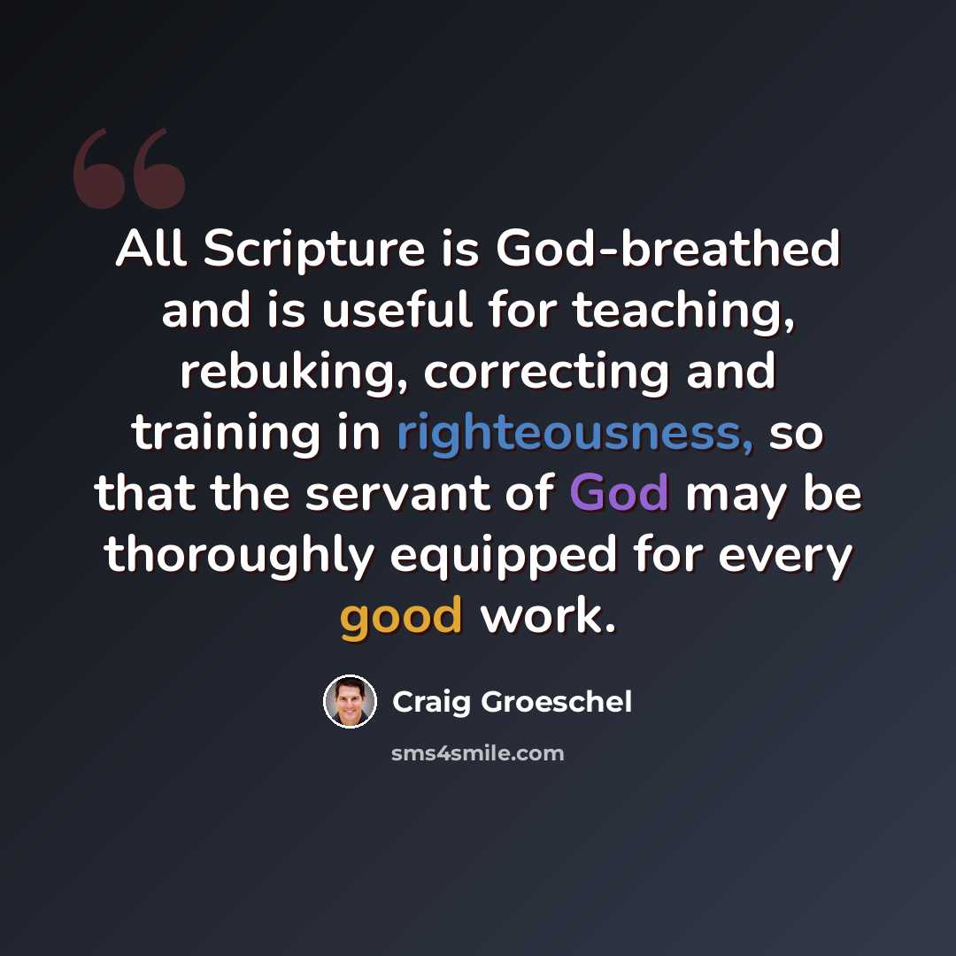 “All Scripture is God-breathed and is useful for teaching, rebuking, correcting and training in righteousness, so that the servant of God may be thoroughly equipped for every good work.” quote by Craig Groeschel