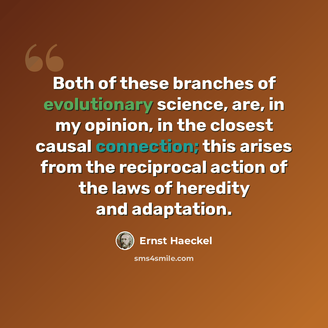 “Both of these branches of evolutionary science, are, in my opinion, in the closest causal connection; this arises from the reciprocal action of the laws of heredity and adaptation.” quote by Ernst Haeckel