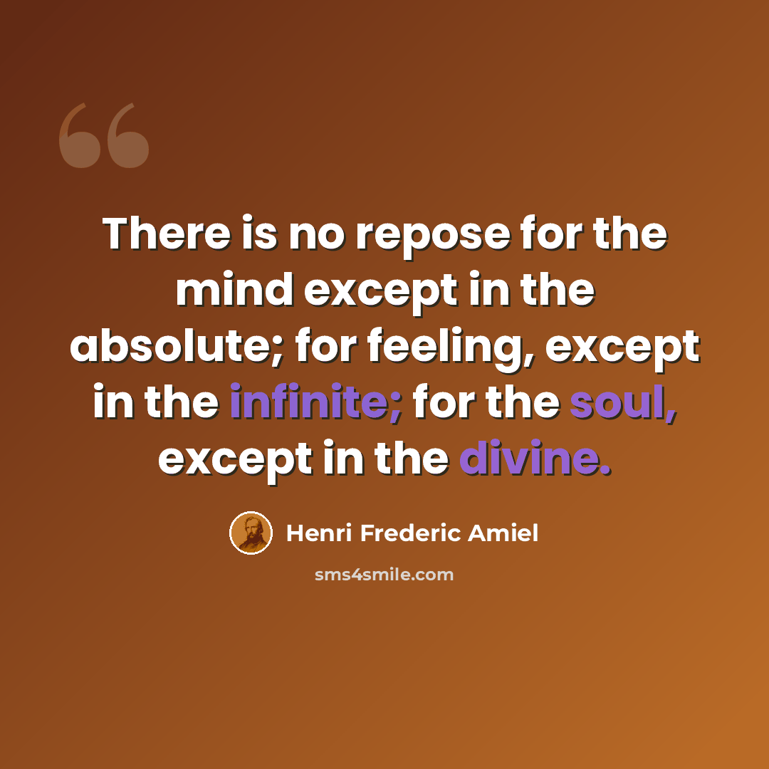 “There is no repose for the mind except in the absolute; for feeling, except in the infinite; for the soul, except in the divine.” quote by Henri Frederic Amiel