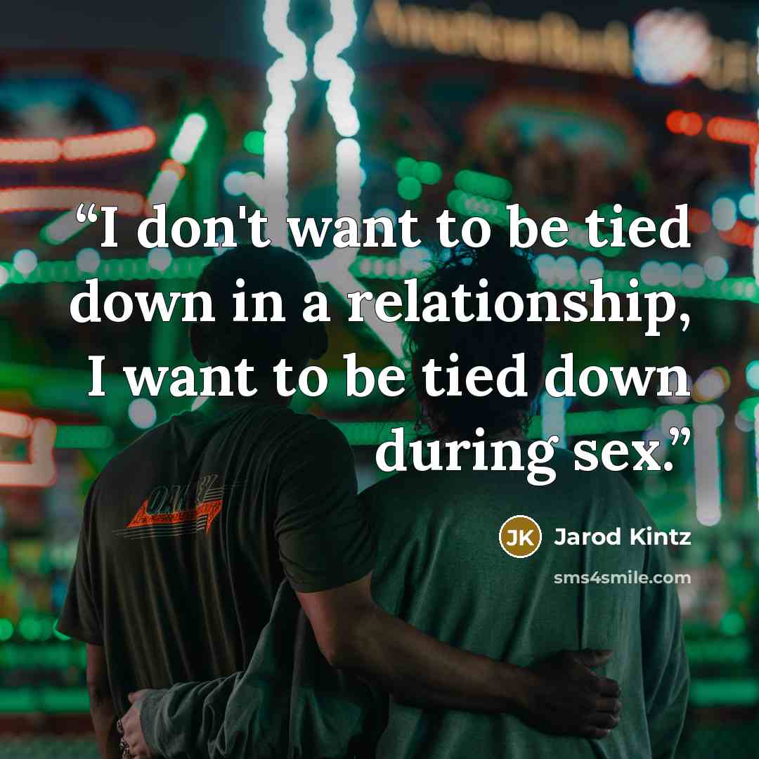 “I don't want to be tied down in a relationship, I want to be tied down during sex.” quote by Jarod Kintz