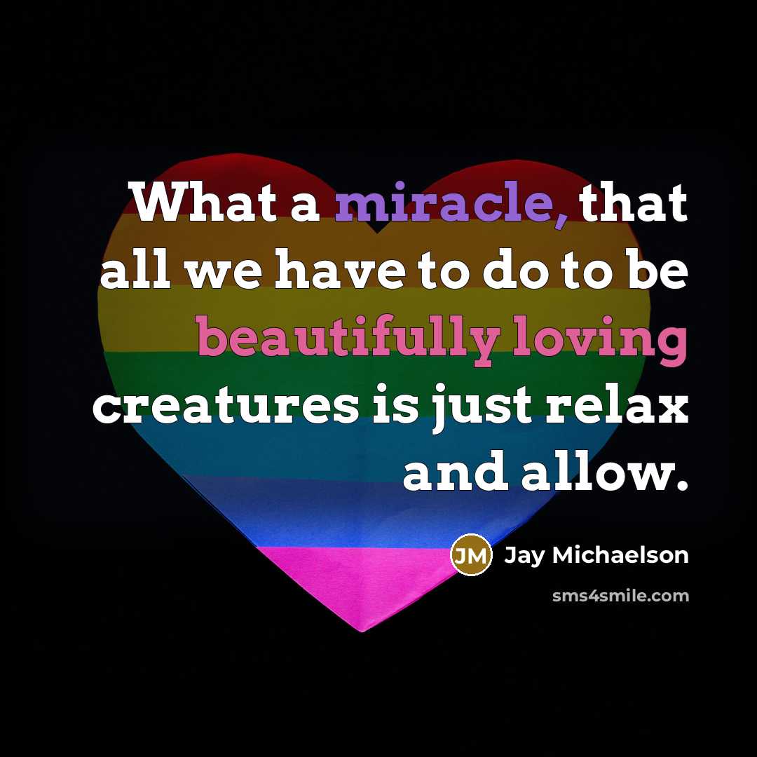 “What a miracle, that all we have to do to be beautifully loving creatures is just relax and allow.” quote by Jay Michaelson