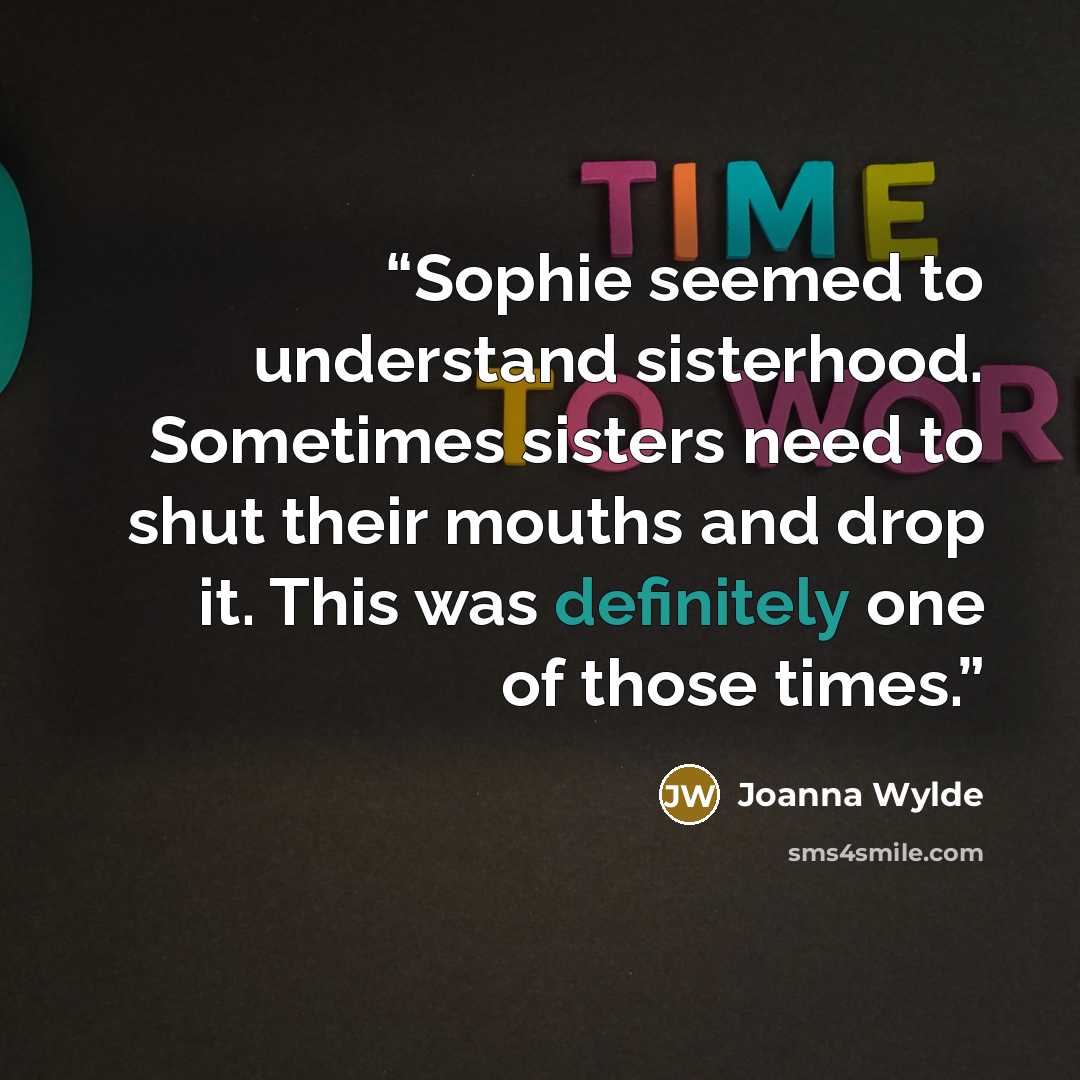 “Sophie seemed to understand sisterhood. Sometimes sisters need to shut their mouths and drop it. This was definitely one of those times.” quote by Joanna Wylde
