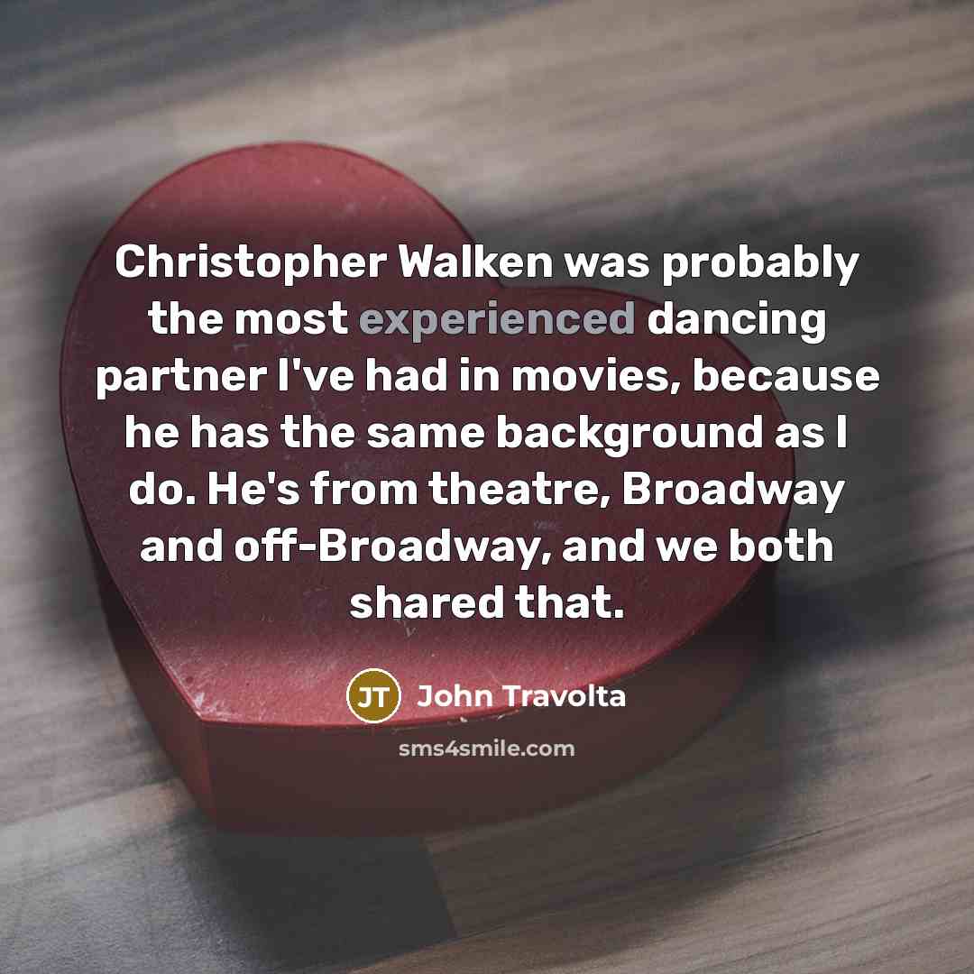 “Christopher Walken was probably the most experienced dancing partner I've had in movies, because he has the same background as I do. He's from theatre, Broadway and off-Broadway, and we both shared that.” quote by John Travolta