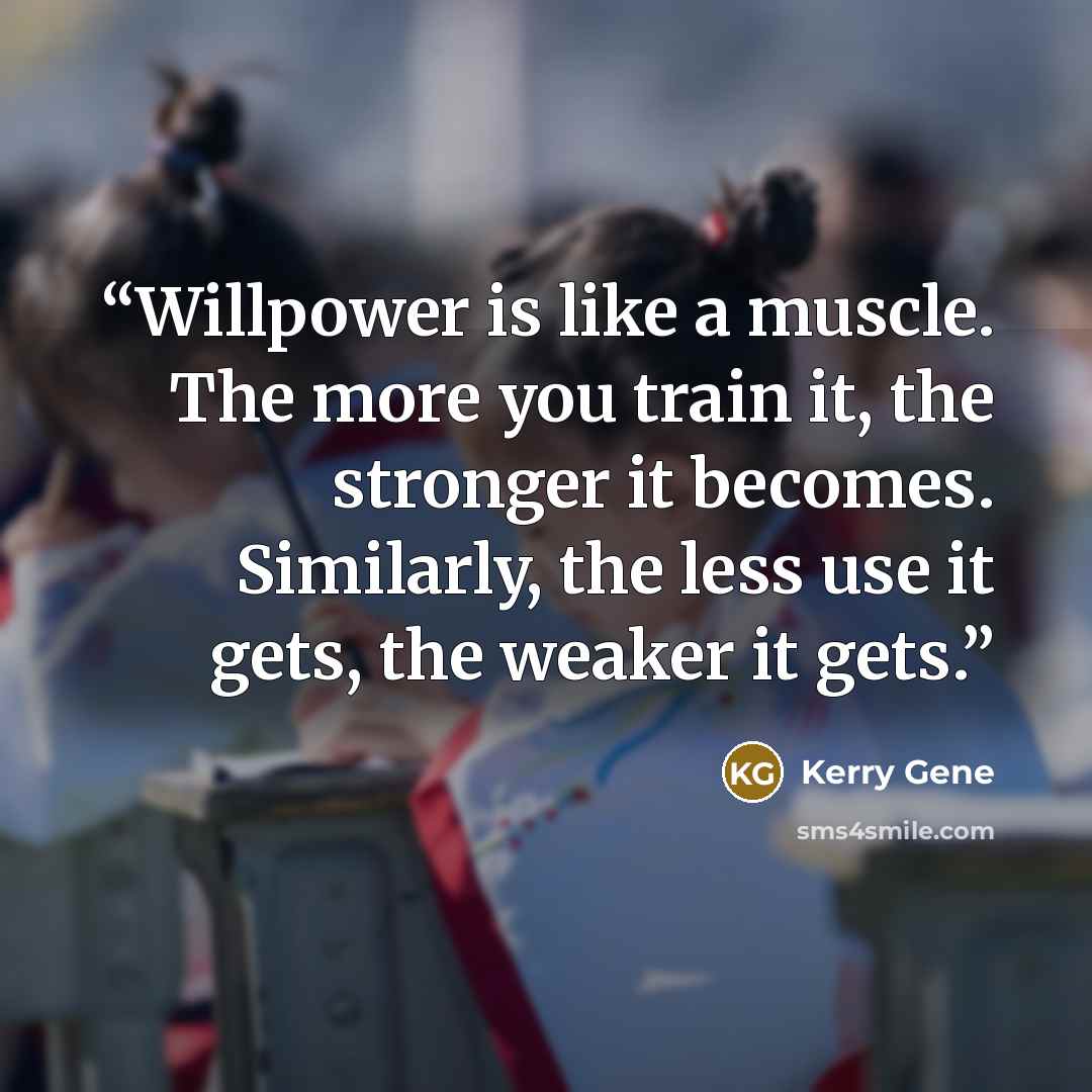 “Willpower is like a muscle. The more you train it, the stronger it becomes. Similarly, the less use it gets, the weaker it gets.” quote by Kerry Gene