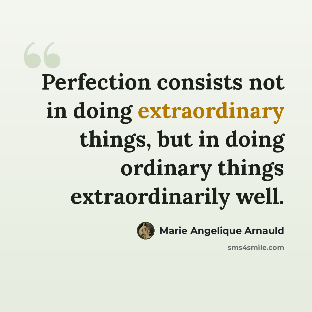 “Perfection consists not in doing extraordinary things, but in doing ordinary things extraordinarily well.” quote by Marie Angelique Arnauld