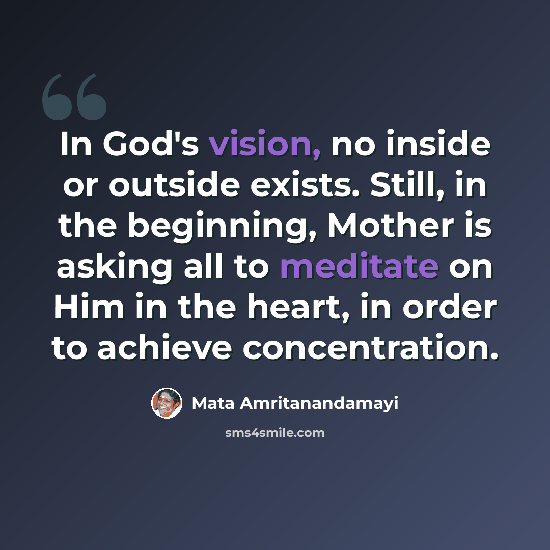 “In God's vision, no inside or outside exists. Still, in the beginning, Mother is asking all to meditate on Him in the heart, in order to achieve concentration.” quote by Mata Amritanandamayi