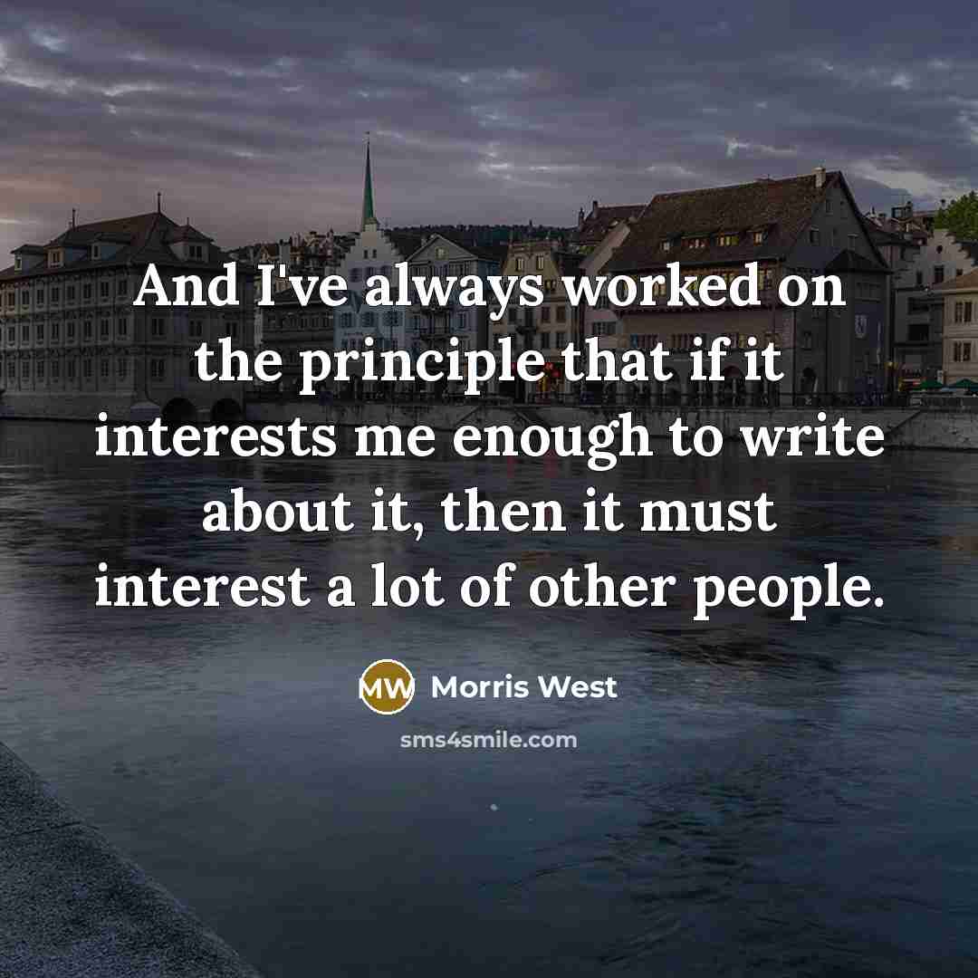 “And I've always worked on the principle that if it interests me enough to write about it, then it must interest a lot of other people.” quote by Morris West