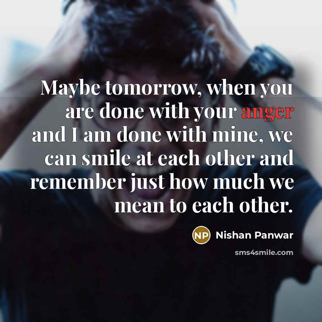“Maybe tomorrow, when you are done with your anger and I am done with mine, we can smile at each other and remember just how much we mean to each other.” quote by Nishan Panwar