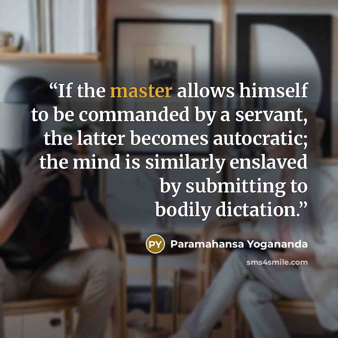 “If the master allows himself to be commanded by a servant, the latter becomes autocratic; the mind is similarly enslaved by submitting to bodily dictation.” quote by Paramahansa Yogananda