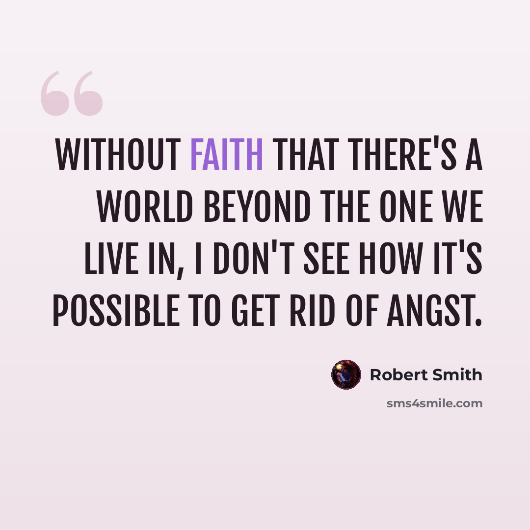 “Without faith that there's a world beyond the one we live in, I don't see how it's possible to get rid of angst.” quote by Robert Smith