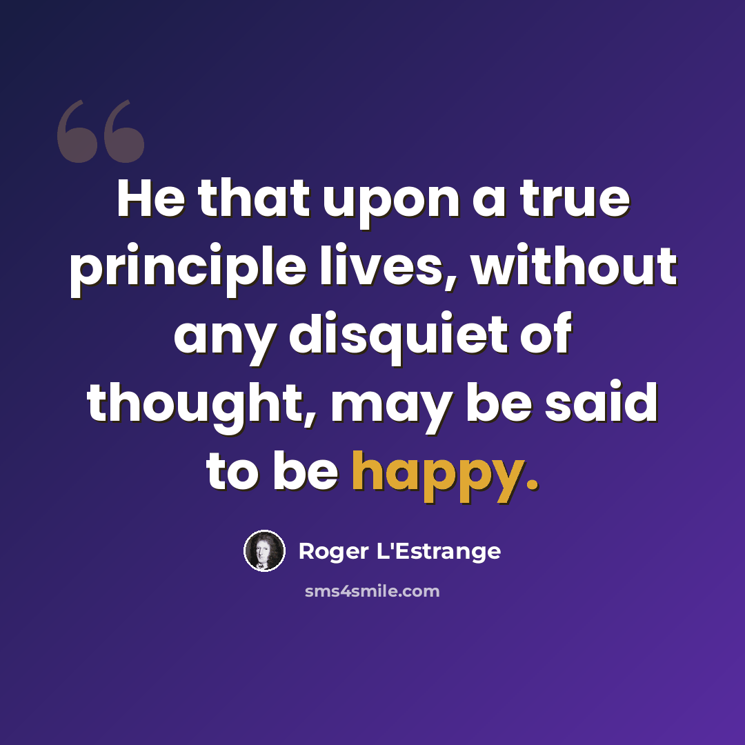 “He that upon a true principle lives, without any disquiet of thought, may be said to be happy.” quote by Roger L'Estrange