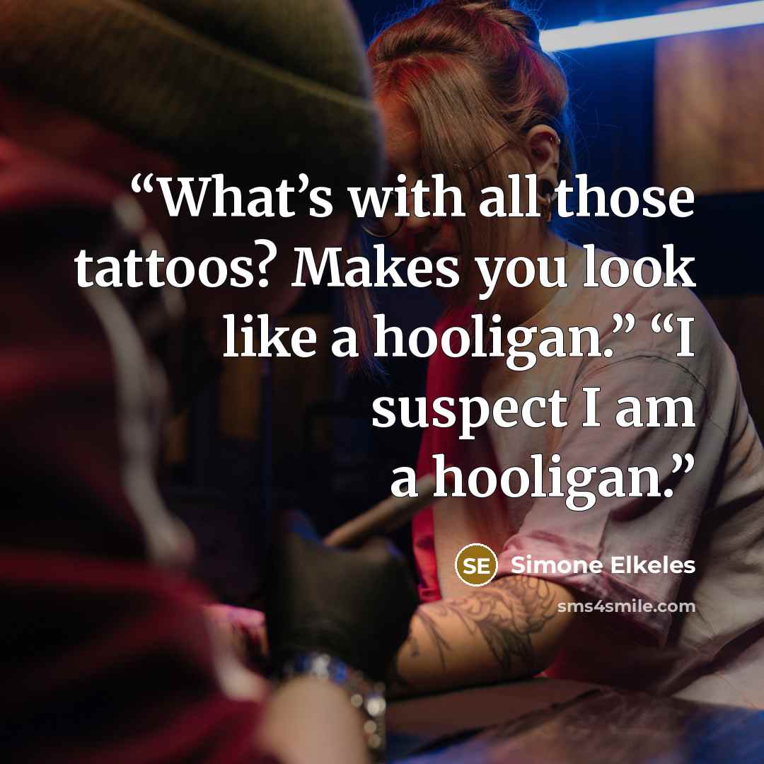 “What’s with all those tattoos? Makes you look like a hooligan.” “I suspect I am a hooligan.” quote by Simone Elkeles