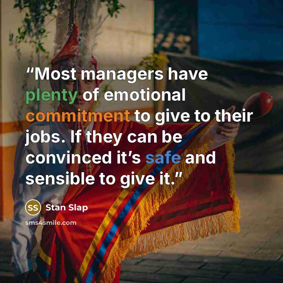 “Most managers have plenty of emotional commitment to give to their jobs. If they can be convinced it’s safe and sensible to give it.” quote by Stan Slap