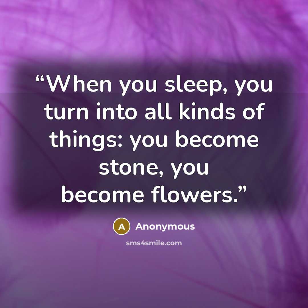 “When you sleep, you turn into all kinds of things: you become stone, you become flowers.” quote by Anonymous