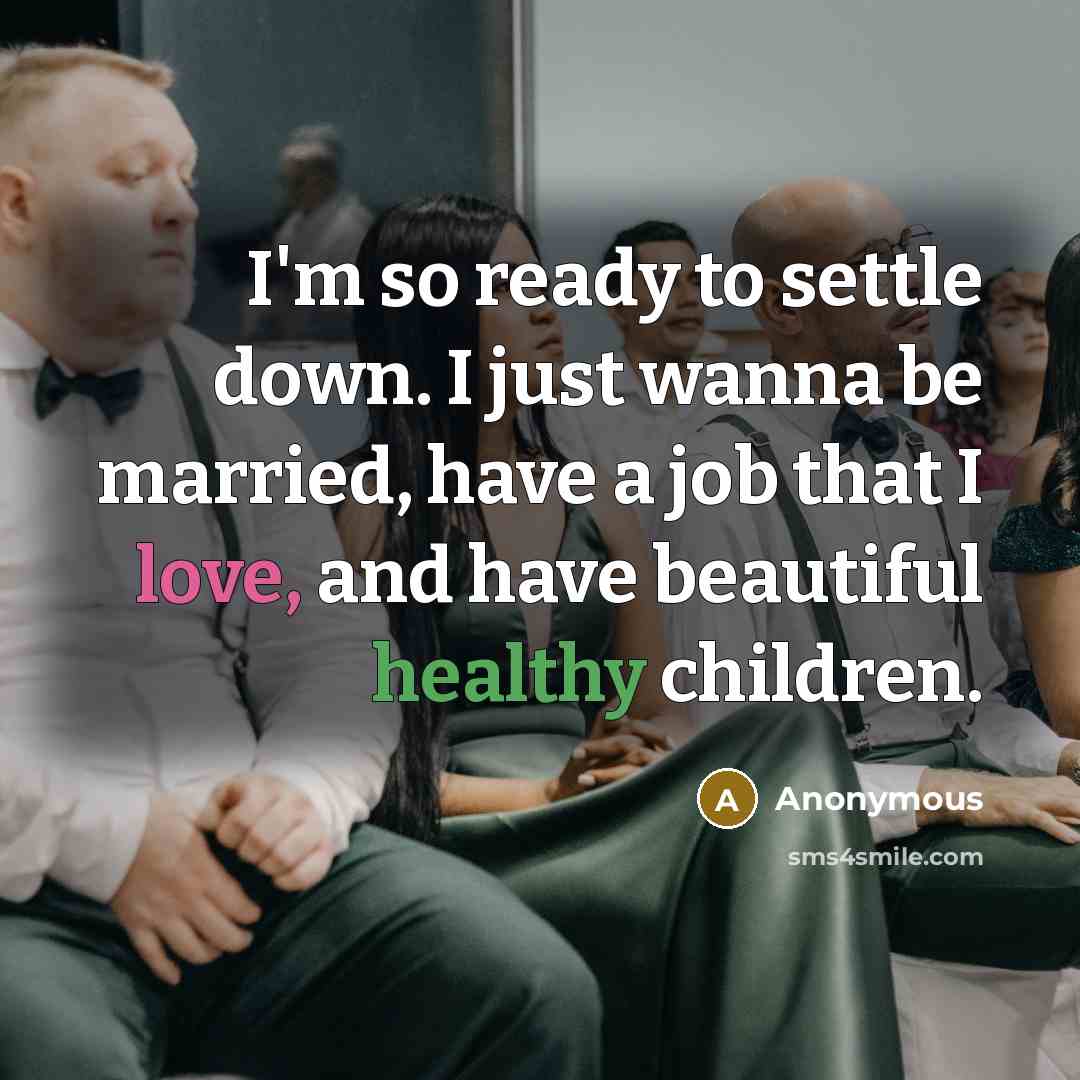 “I'm so ready to settle down. I just wanna be married, have a job that I love, and have beautiful healthy children.” quote by Anonymous