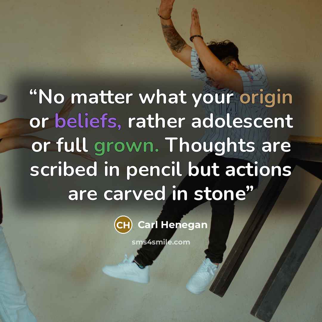 “No matter what your origin or beliefs, rather adolescent or full grown. Thoughts are scribed in pencil but actions are carved in stone” quote by Carl Henegan
