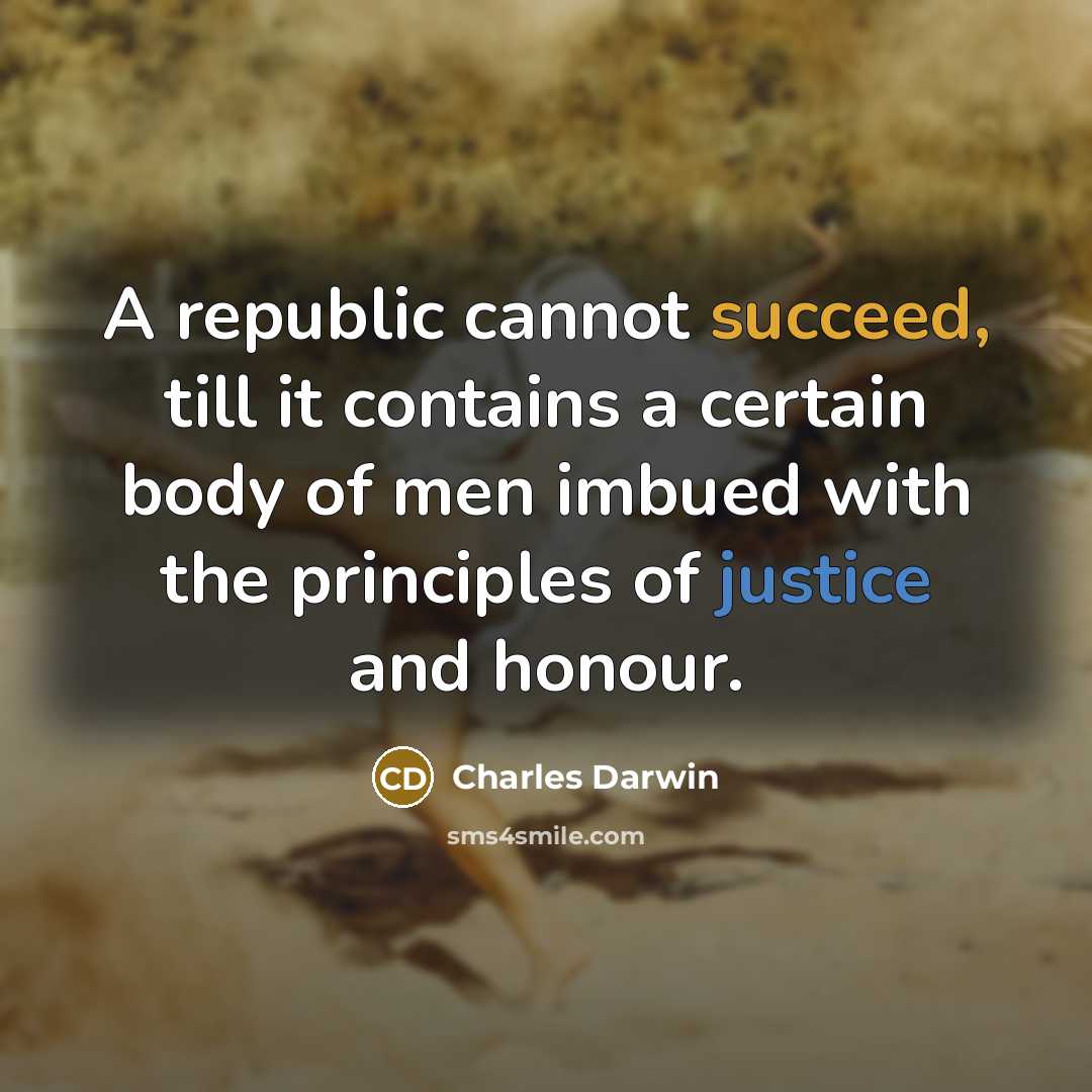“A republic cannot succeed, till it contains a certain body of men imbued with the principles of justice and honour.” quote by Charles Darwin