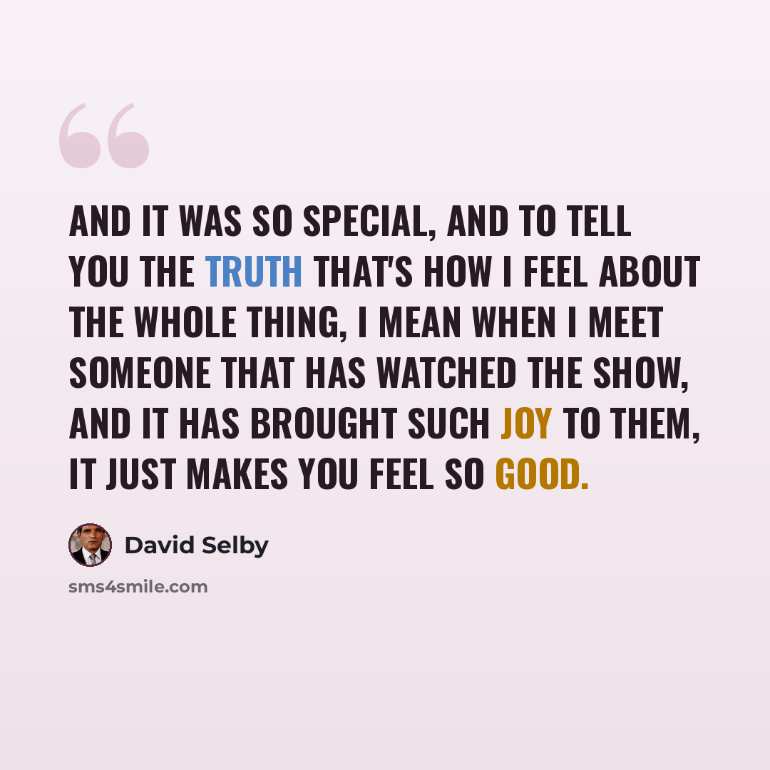 “And it was so special, and to tell you the truth that's how I feel about the whole thing, I mean when I meet someone that has watched the show, and it has brought such joy to them, it just makes you feel so good.” quote by David Selby