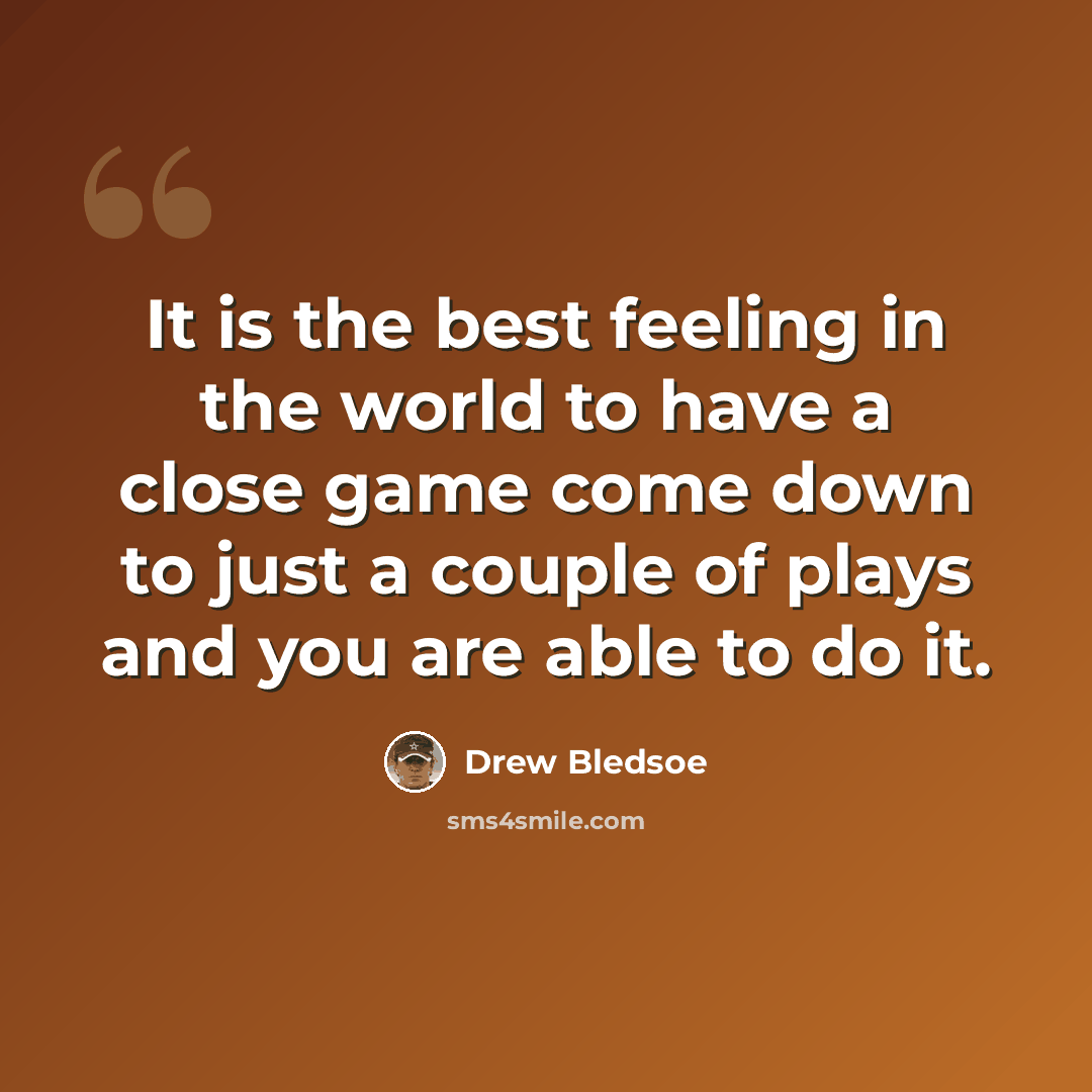 “It is the best feeling in the world to have a close game come down to just a couple of plays and you are able to do it.” quote by Drew Bledsoe