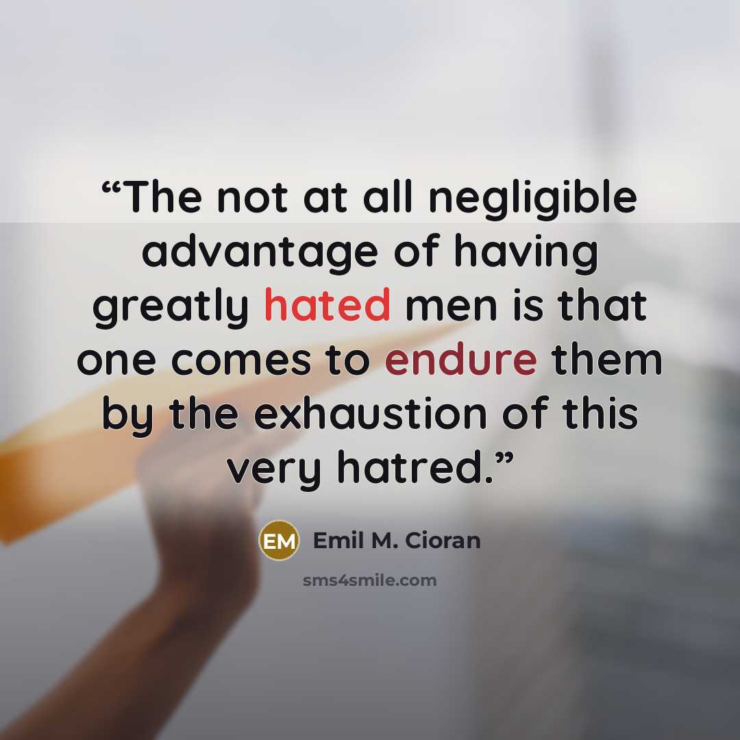 “The not at all negligible advantage of having greatly hated men is that one comes to endure them by the exhaustion of this very hatred.” quote by Emil M. Cioran