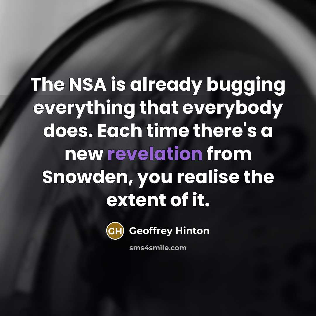 “The NSA is already bugging everything that everybody does. Each time there's a new revelation from Snowden, you realise the extent of it.” quote by Geoffrey Hinton