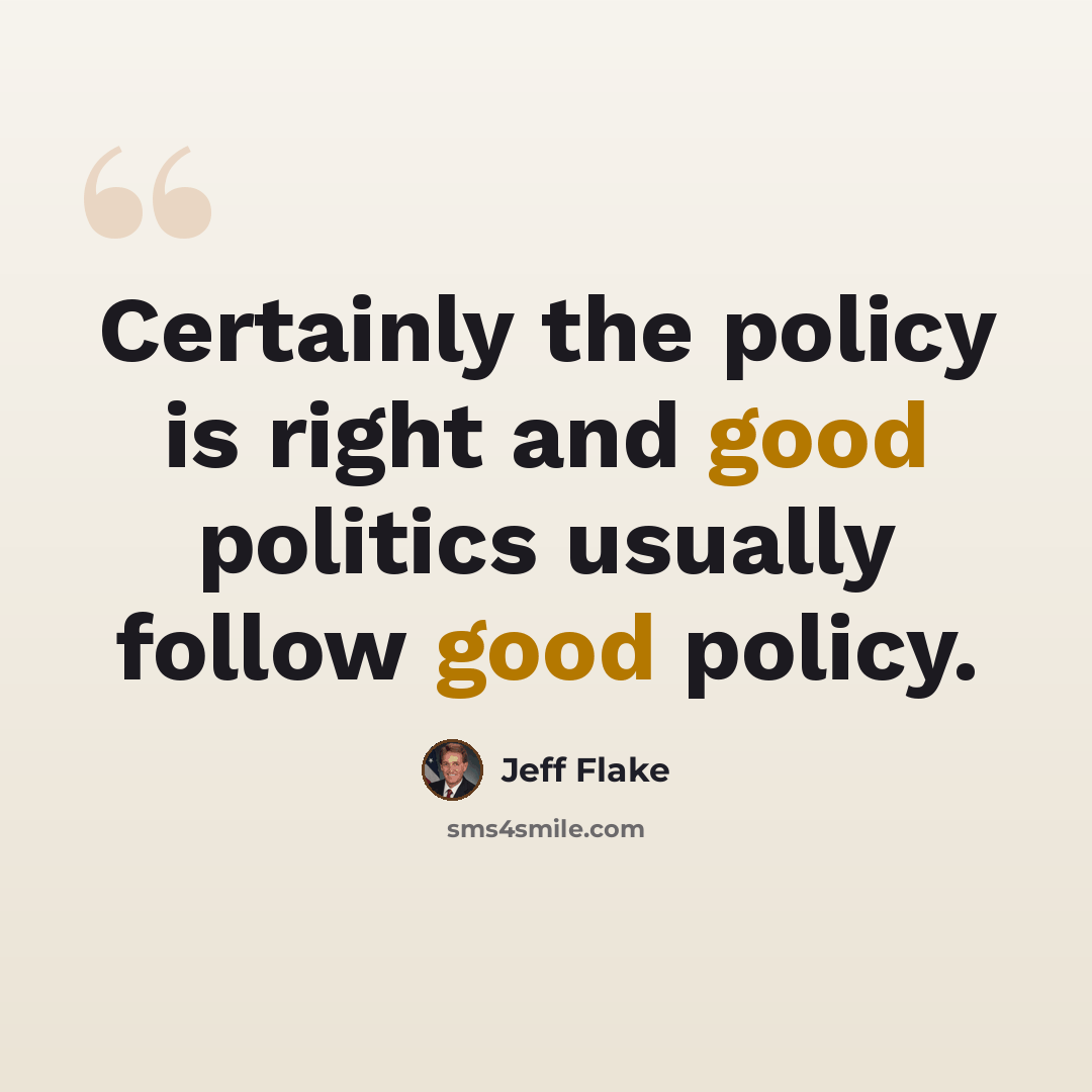 “Certainly the policy is right and good politics usually follow good policy.” quote by Jeff Flake